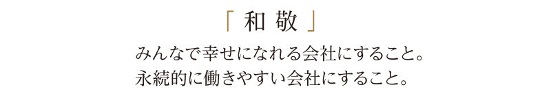 「和敬」みんなで幸せになれる会社にすること。永続的に働きやすい会社にすること。