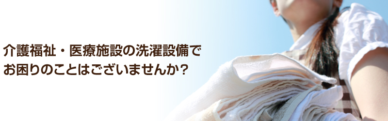 介護福祉・医療施設の洗濯設備でお困りのことはございませんか？