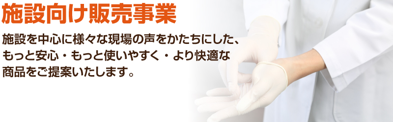 「施設向け販売事業」施設を中心に様々な現場の声をかたちにした、もっと安心・もっと使いやすく・より快適な商品をご提案いたします。